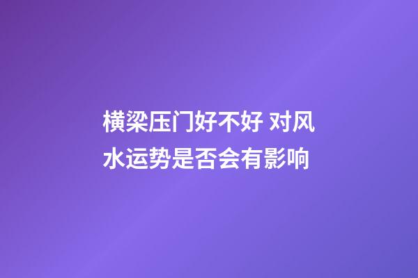 横梁压门好不好 对风水运势是否会有影响